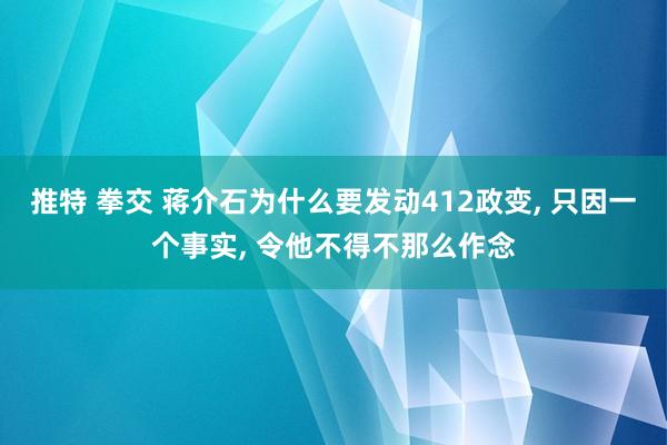 推特 拳交 蒋介石为什么要发动412政变， 只因一个事实， 令他不得不那么作念