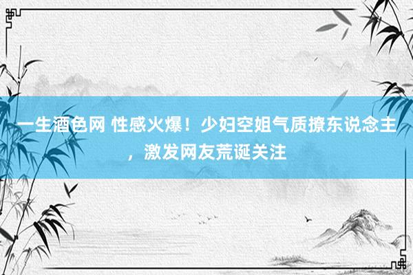 一生酒色网 性感火爆！少妇空姐气质撩东说念主，激发网友荒诞关注