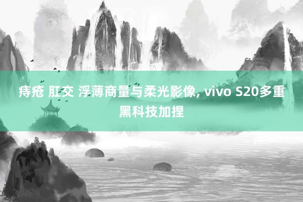 痔疮 肛交 浮薄商量与柔光影像， vivo S20多重黑科技加捏