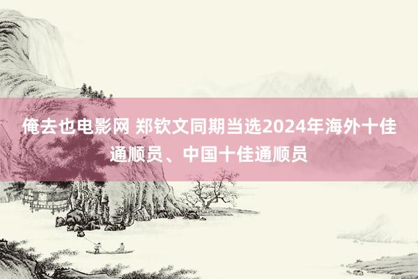 俺去也电影网 郑钦文同期当选2024年海外十佳通顺员、中国十佳通顺员