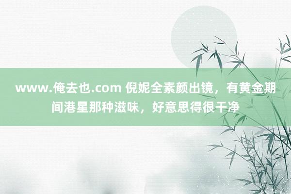 www.俺去也.com 倪妮全素颜出镜，有黄金期间港星那种滋味，好意思得很干净