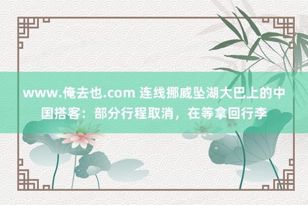 www.俺去也.com 连线挪威坠湖大巴上的中国搭客：部分行程取消，在等拿回行李