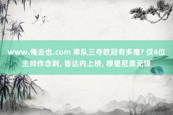 www.俺去也.com 率队三夺欧冠有多难? 仅4位主帅作念到， 皆达内上榜， 穆里尼奥无缘