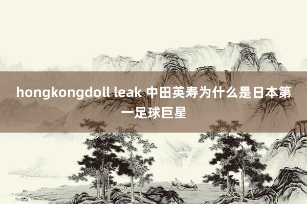 hongkongdoll leak 中田英寿为什么是日本第一足球巨星