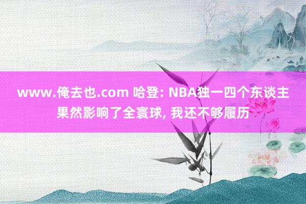 www.俺去也.com 哈登: NBA独一四个东谈主果然影响了全寰球， 我还不够履历