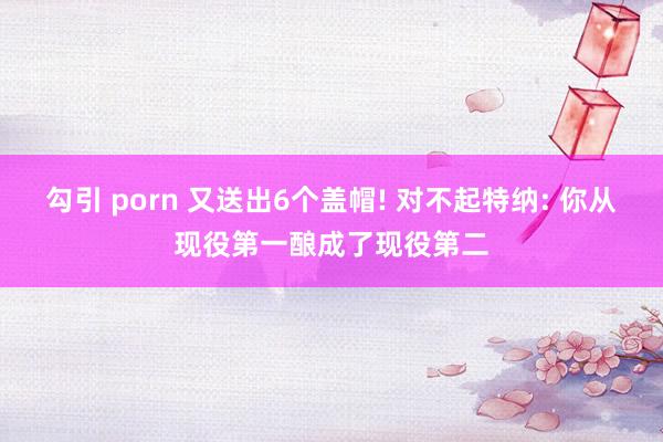 勾引 porn 又送出6个盖帽! 对不起特纳: 你从现役第一酿成了现役第二