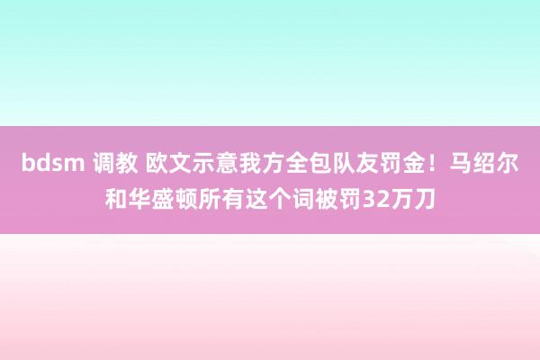 bdsm 调教 欧文示意我方全包队友罚金！马绍尔和华盛顿所有这个词被罚32万刀