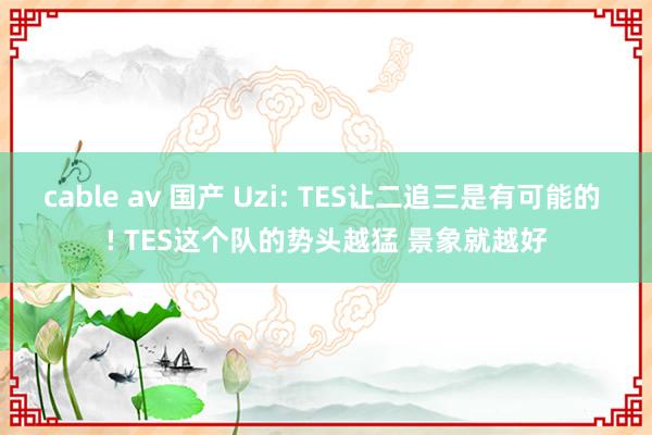 cable av 国产 Uzi: TES让二追三是有可能的 ! TES这个队的势头越猛 景象就越好