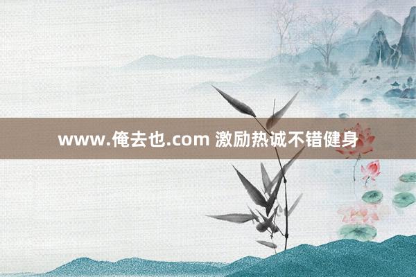 www.俺去也.com 激励热诚不错健身