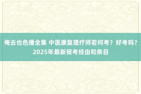 俺去也色播全集 中医康复理疗师若何考？好考吗？2025年最新报考经由和条目