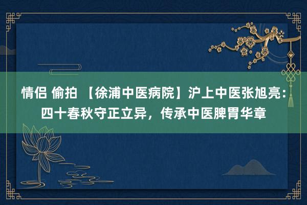 情侣 偷拍 【徐浦中医病院】沪上中医张旭亮：四十春秋守正立异，传承中医脾胃华章