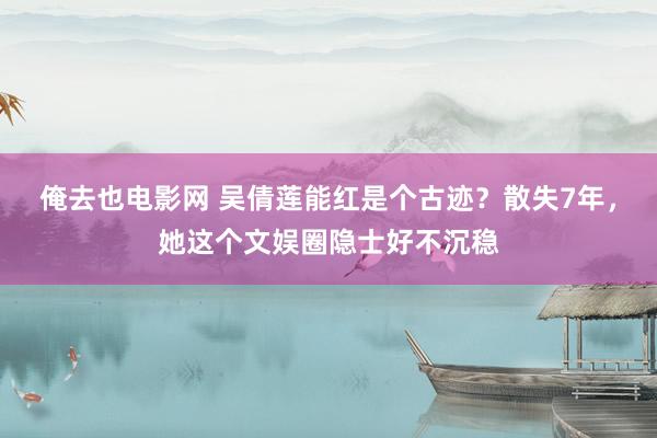 俺去也电影网 吴倩莲能红是个古迹？散失7年，她这个文娱圈隐士好不沉稳