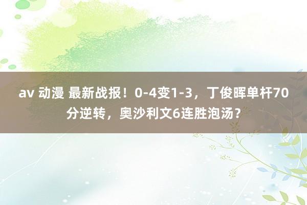 av 动漫 最新战报！0-4变1-3，丁俊晖单杆70分逆转，奥沙利文6连胜泡汤？