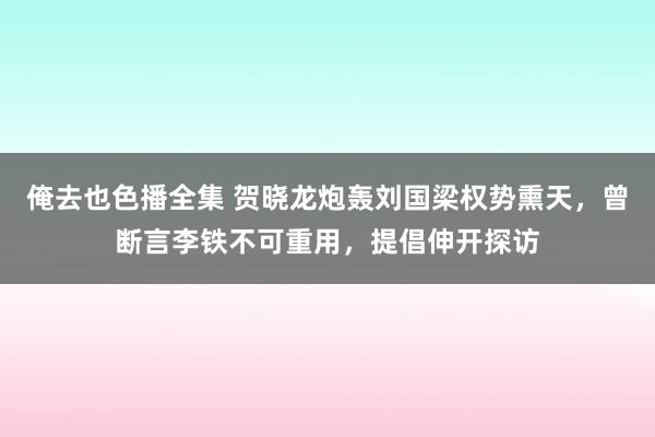 俺去也色播全集 贺晓龙炮轰刘国梁权势熏天，曾断言李铁不可重用，提倡伸开探访