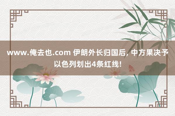 www.俺去也.com 伊朗外长归国后， 中方果决予以色列划出4条红线!