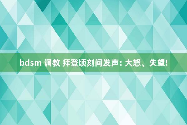 bdsm 调教 拜登顷刻间发声: 大怒、失望!