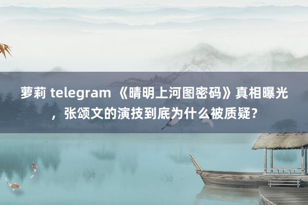 萝莉 telegram 《晴明上河图密码》真相曝光，张颂文的演技到底为什么被质疑？