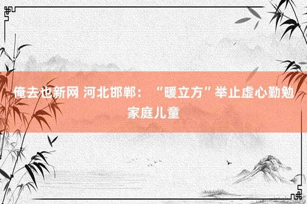 俺去也新网 河北邯郸： “暖立方”举止虚心勤勉家庭儿童