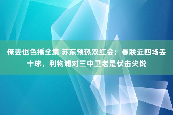 俺去也色播全集 苏东预热双红会：曼联近四场丢十球，利物浦对三中卫老是伏击尖锐