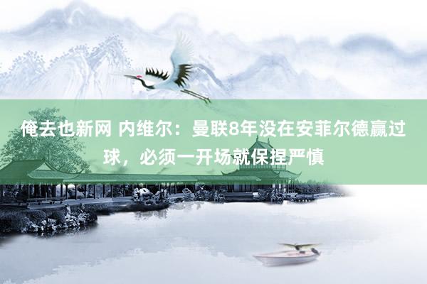 俺去也新网 内维尔：曼联8年没在安菲尔德赢过球，必须一开场就保捏严慎