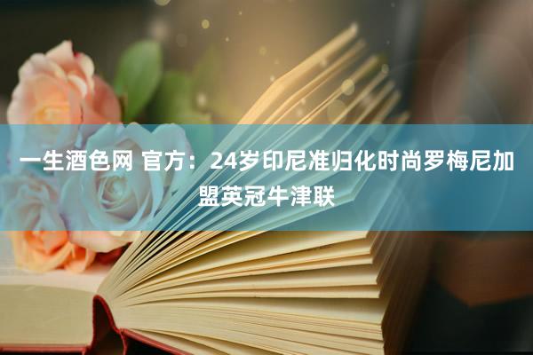 一生酒色网 官方：24岁印尼准归化时尚罗梅尼加盟英冠牛津联