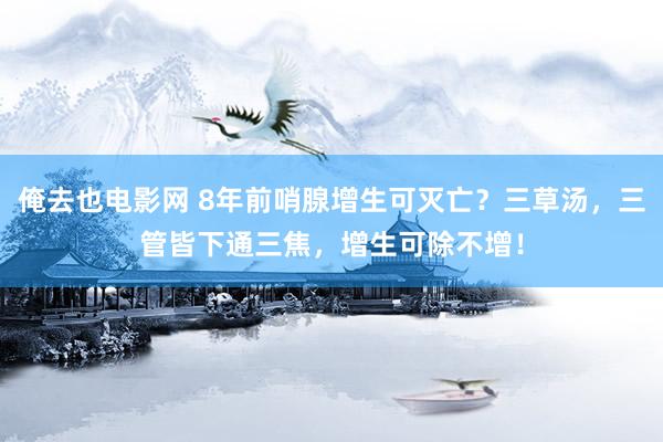 俺去也电影网 8年前哨腺增生可灭亡？三草汤，三管皆下通三焦，增生可除不增！