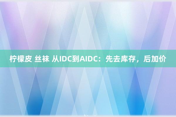 柠檬皮 丝袜 从IDC到AIDC：先去库存，后加价