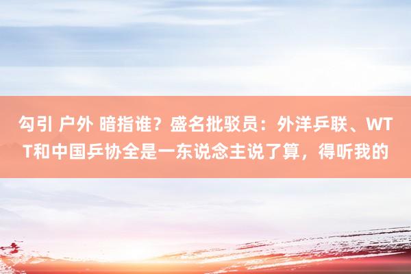 勾引 户外 暗指谁？盛名批驳员：外洋乒联、WTT和中国乒协全是一东说念主说了算，得听我的