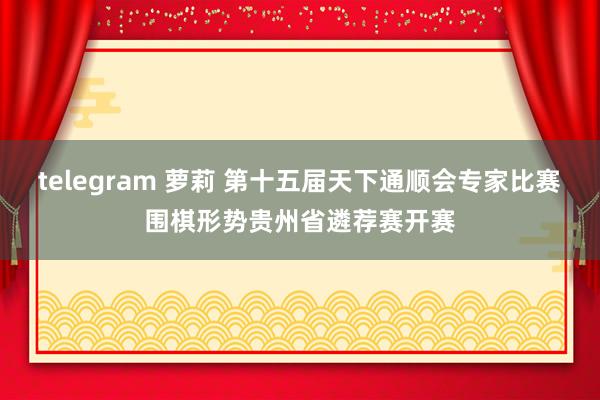 telegram 萝莉 第十五届天下通顺会专家比赛围棋形势贵州省遴荐赛开赛