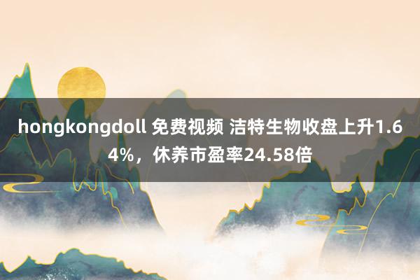 hongkongdoll 免费视频 洁特生物收盘上升1.64%，休养市盈率24.58倍