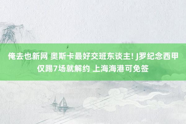 俺去也新网 奥斯卡最好交班东谈主! J罗纪念西甲仅踢7场就解约 上海海港可免签