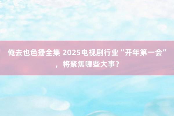 俺去也色播全集 2025电视剧行业“开年第一会”，将聚焦哪些大事？