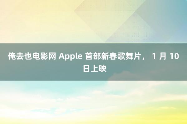 俺去也电影网 Apple 首部新春歌舞片， 1 月 10 日上映