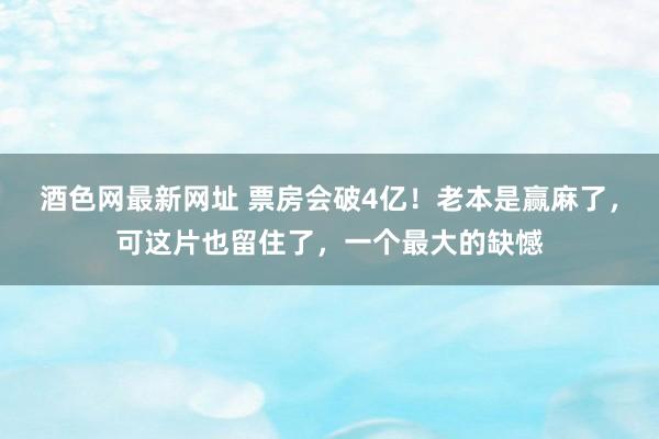 酒色网最新网址 票房会破4亿！老本是赢麻了，可这片也留住了，一个最大的缺憾