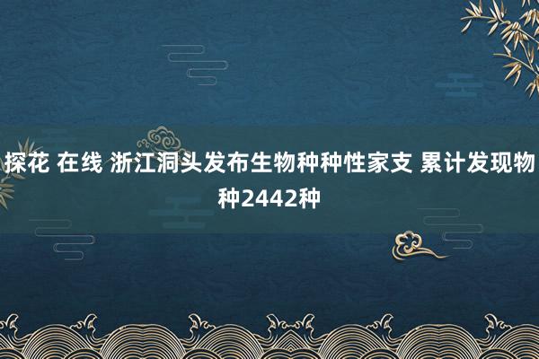 探花 在线 浙江洞头发布生物种种性家支 累计发现物种2442种