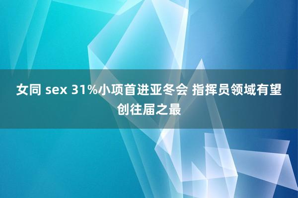 女同 sex 31%小项首进亚冬会 指挥员领域有望创往届之最