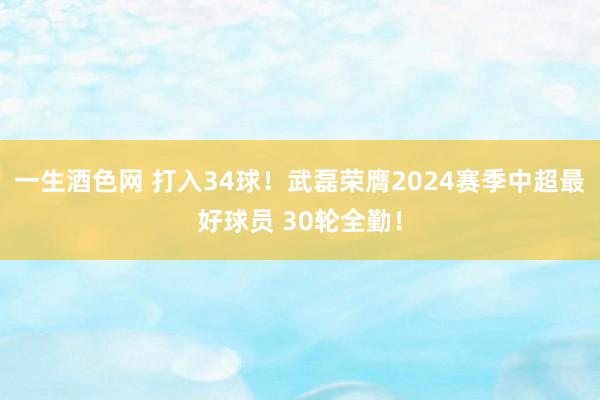 一生酒色网 打入34球！武磊荣膺2024赛季中超最好球员 30轮全勤！