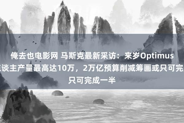 俺去也电影网 马斯克最新采访：来岁Optimus机器东谈主产量最高达10万，2万亿预算削减筹画或只可完成一半