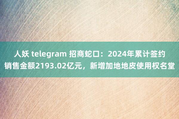 人妖 telegram 招商蛇口：2024年累计签约销售金额2193.02亿元，新增加地地皮使用权名堂