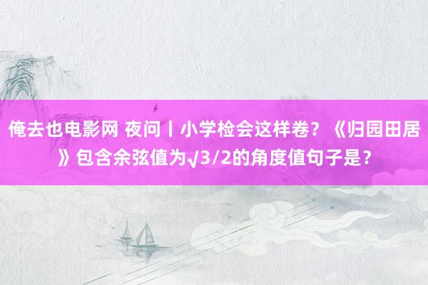 俺去也电影网 夜问丨小学检会这样卷？《归园田居》包含余弦值为√3/2的角度值句子是？