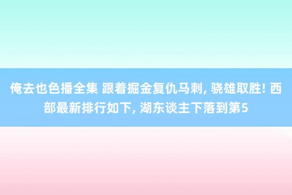 俺去也色播全集 跟着掘金复仇马刺， 骁雄取胜! 西部最新排行如下， 湖东谈主下落到第5