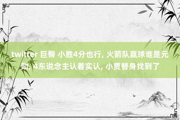 twitter 巨臀 小胜4分也行， 火箭队赢球谁是元勋， 4东说念主认着实认， 小贾替身找到了