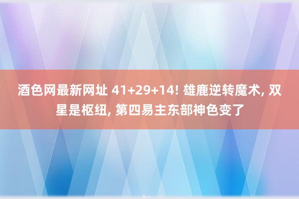 酒色网最新网址 41+29+14! 雄鹿逆转魔术， 双星是枢纽， 第四易主东部神色变了