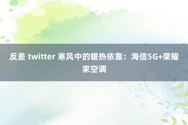 反差 twitter 寒风中的暖热依靠：海信5G+荣耀家空调