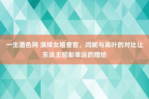 一生酒色网 演绎女稽查官，闫妮与高叶的对比让东谈主昭彰幸运的赠给