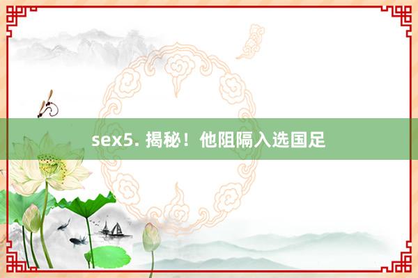 sex5. 揭秘！他阻隔入选国足