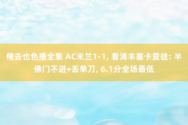 俺去也色播全集 AC米兰1-1， 看清丰塞卡爱徒: 半佛门不进+丢单刀， 6.1分全场最低