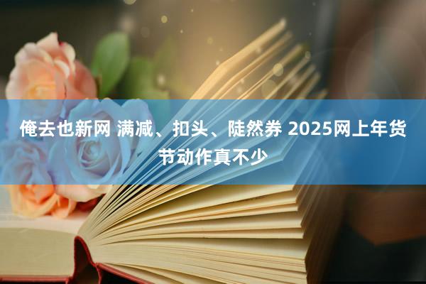 俺去也新网 满减、扣头、陡然券 2025网上年货节动作真不少