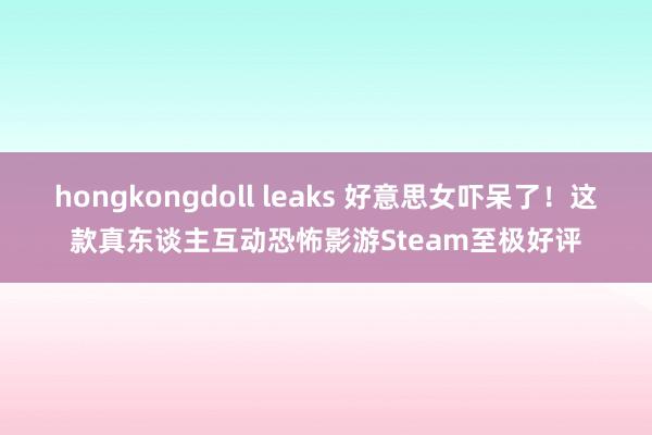 hongkongdoll leaks 好意思女吓呆了！这款真东谈主互动恐怖影游Steam至极好评