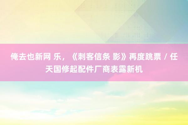 俺去也新网 乐，《刺客信条 影》再度跳票 / 任天国修起配件厂商表露新机